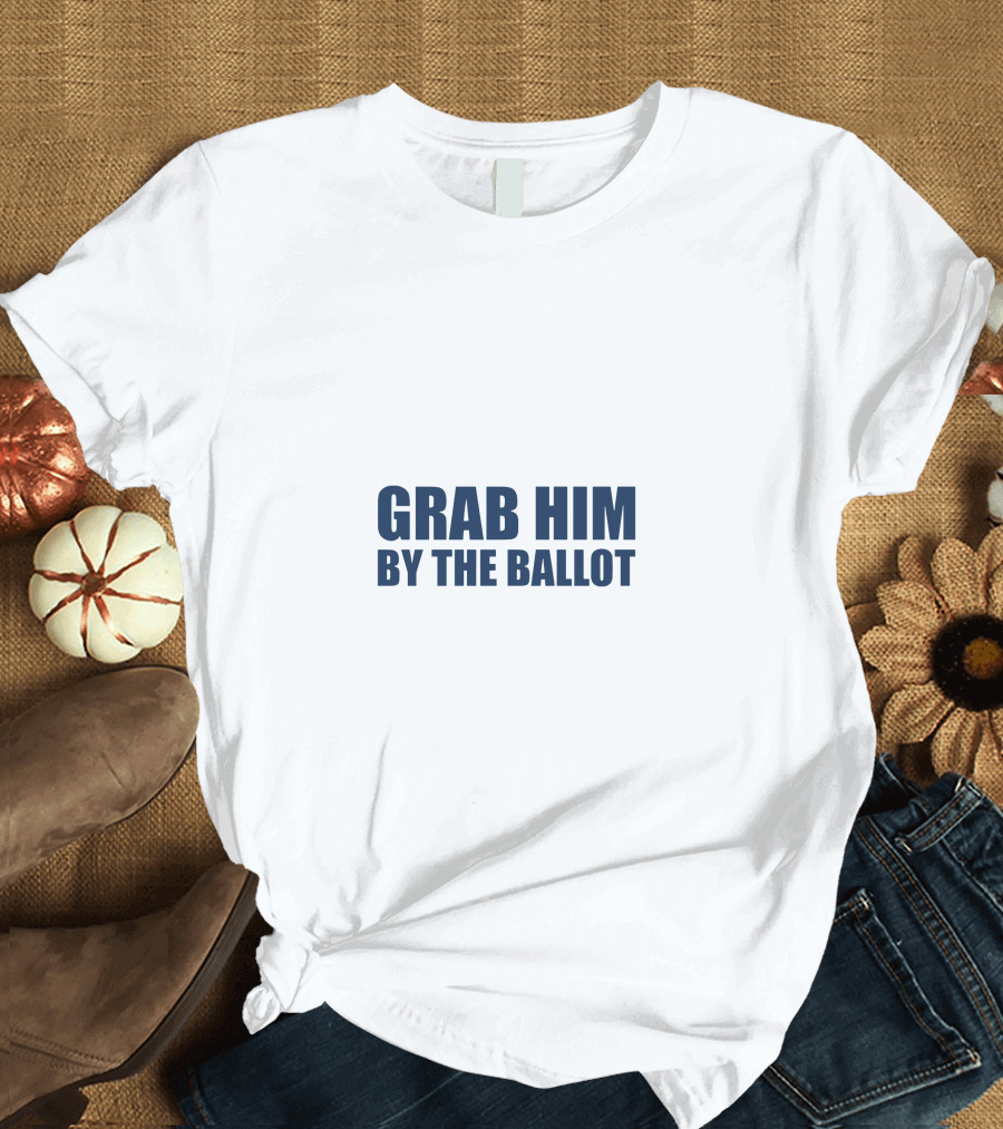 GRAB HIM BY THE BALLOT Message Political T-Shirt