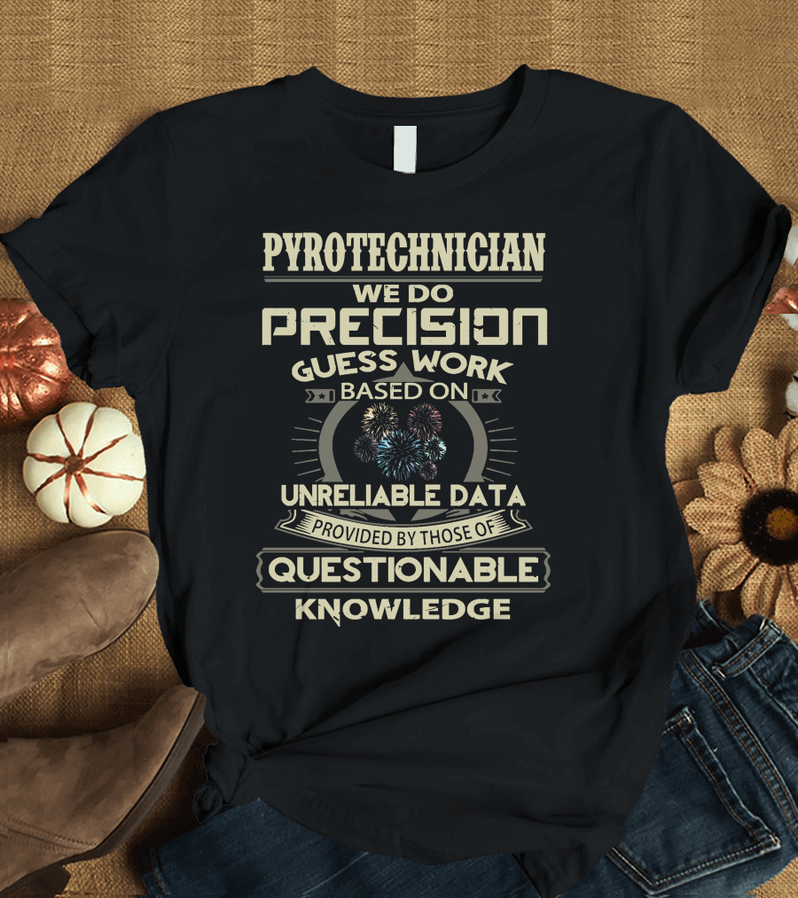 Pyrotechnician We Do Precision Guess Work Based On Unreliable Data Provided By Those Of Questionable Knowledge T-Shirt
