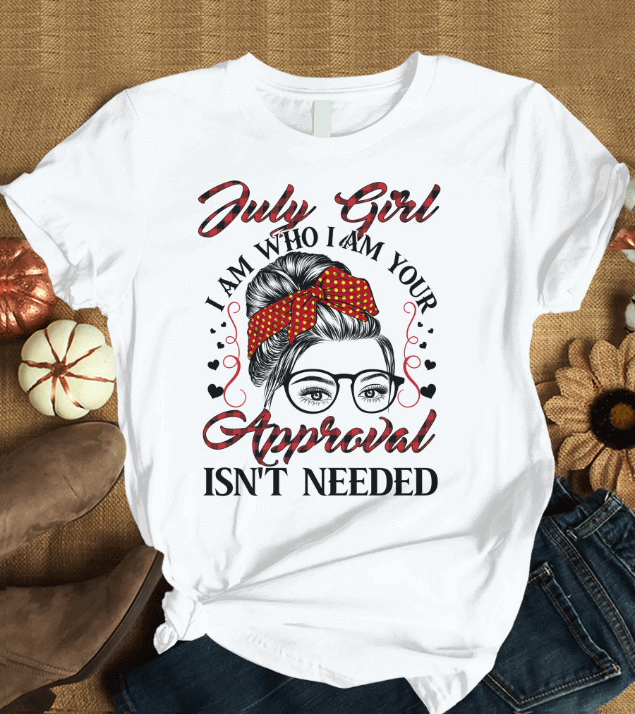 July Girl I Am Who I Am Your Approval Isn't Needed T-Shirt
