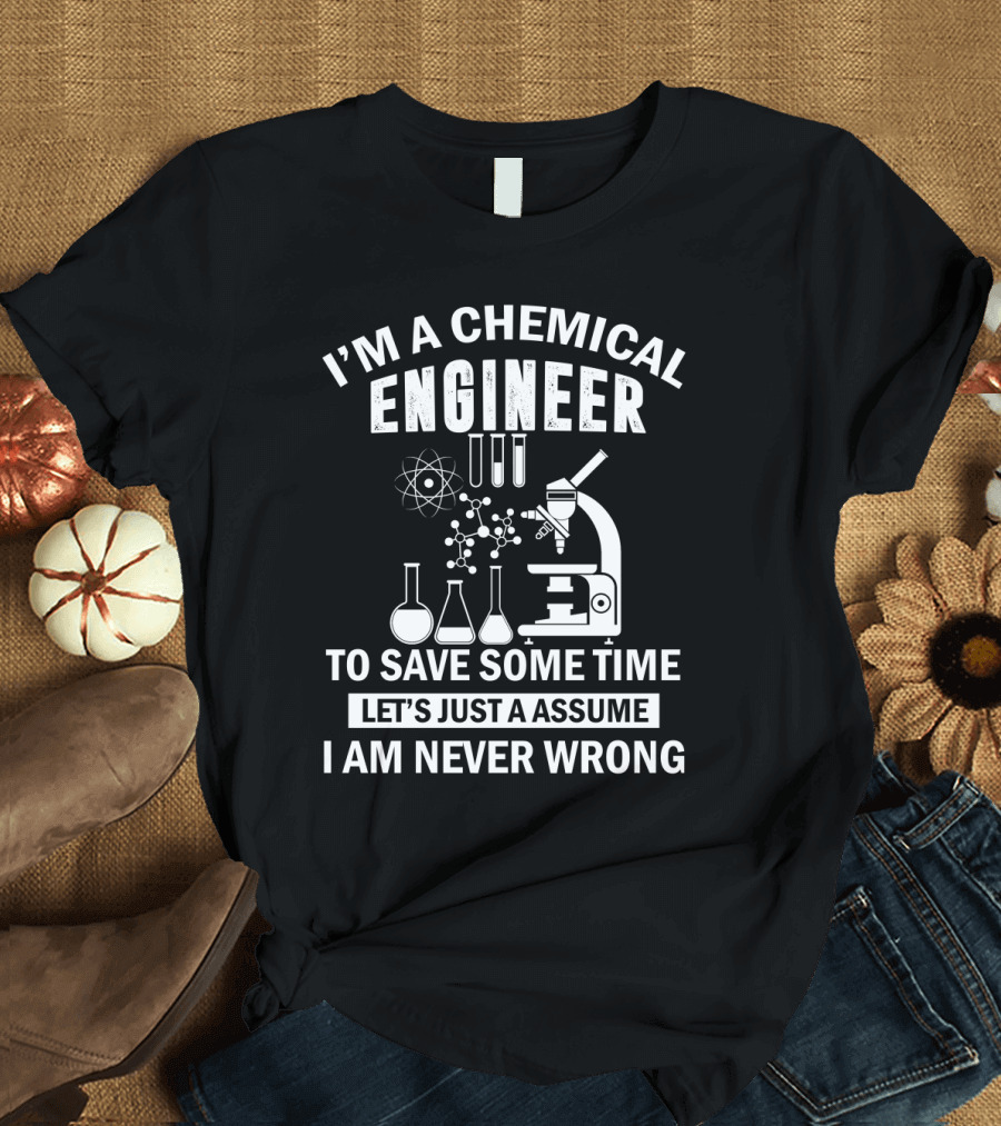 I'm a Chemical Engineer To Save Some Time Let's Just Assume I Am Never Wrong T-Shirt