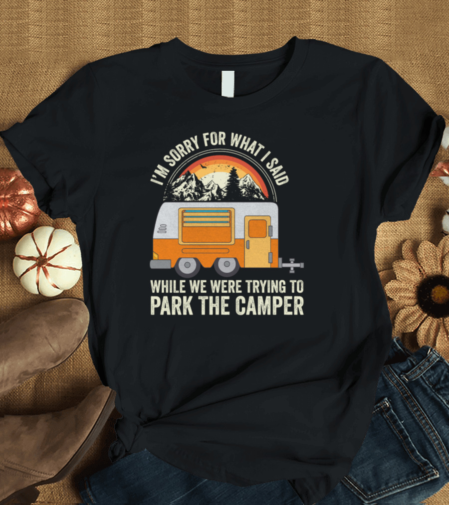 I'm Sorry for What I Said While We Were Trying to Park the Camper T-Shirt