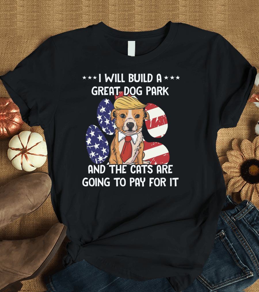 I Will Build a Great Dog Park and the Cats Are Going to Pay for It Funny Anti Trump Liberal Political T-Shirt