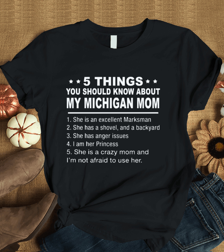 5 Things You Should Know About My Michigan Mom She is an Excellent Marksman Shovel Backyard Anger Issues I Am Her Princess Crazy Mom Use Her T-Shirt