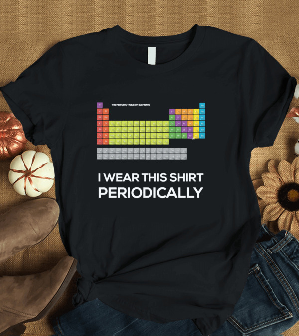 T-Shirt: I Wear This Shirt Periodically The Periodic Table of Elements T-Shirt I Wear This Shirt Periodically The Periodic Table of Elements T-Shirt