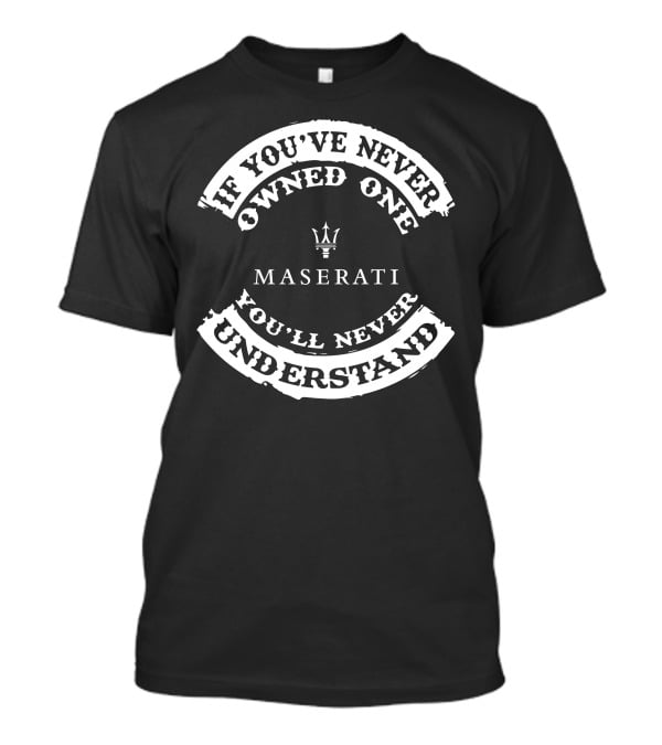 If You've Never Owned One You'll Never Understand Maserati T-Shirt