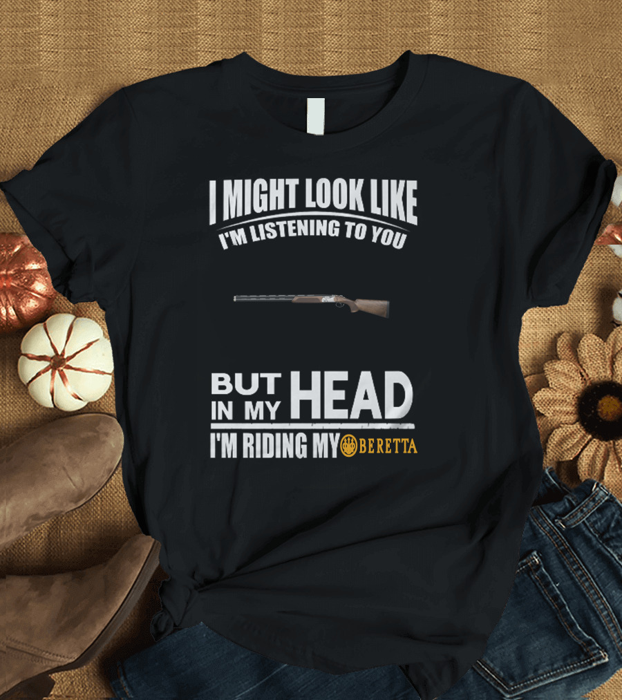 I Might Look Like I'm Listening to You But In My Head I'm Riding My Beretta T-Shirt