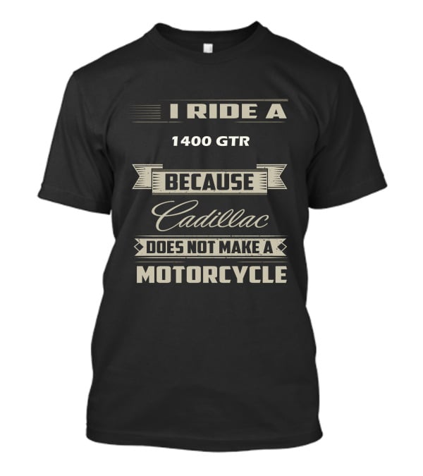 I Ride A 1400 GTR Because Cadillac Does Not Make A Motorcycle T-Shirt
