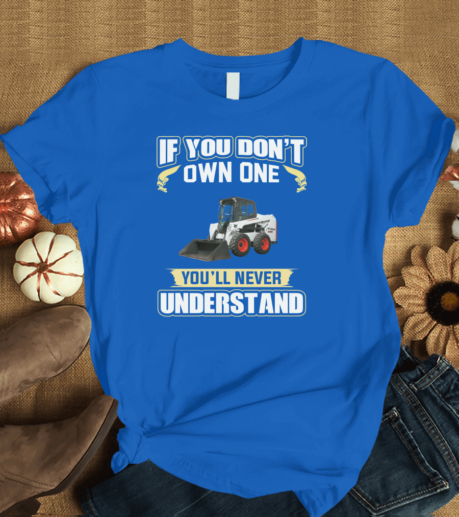 If You Don't Own One You'll Never Understand Bobcat Equipment T-Shirt