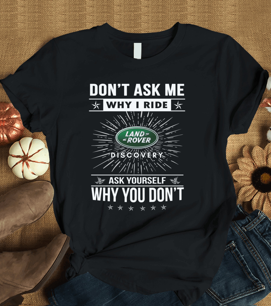 DON'T ASK ME WHY I RIDE LAND ROVER DISCOVERY ASK YOURSELF WHY YOU DON'T T-Shirt
