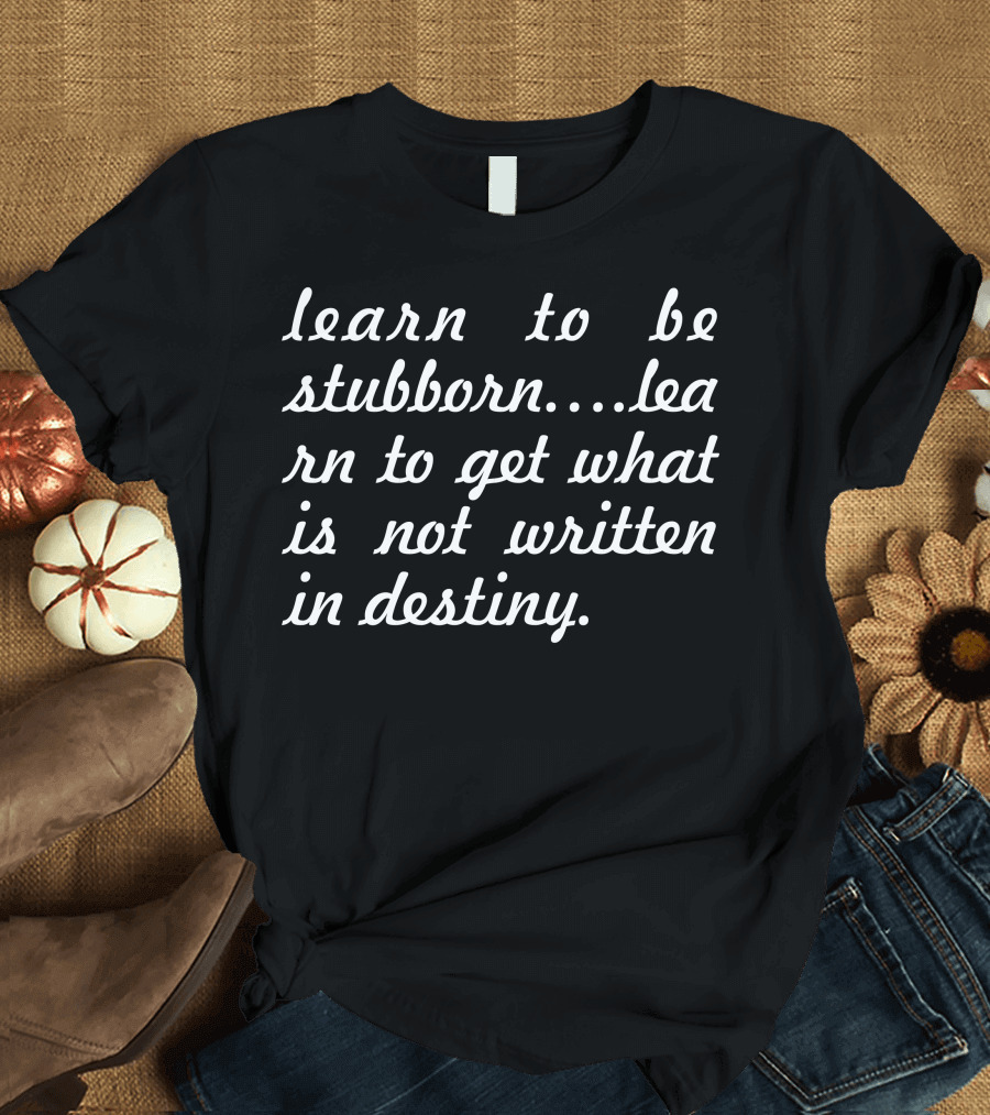 Learn to Be Stubborn Learn to Get What Is Not Written in Destiny T-Shirt