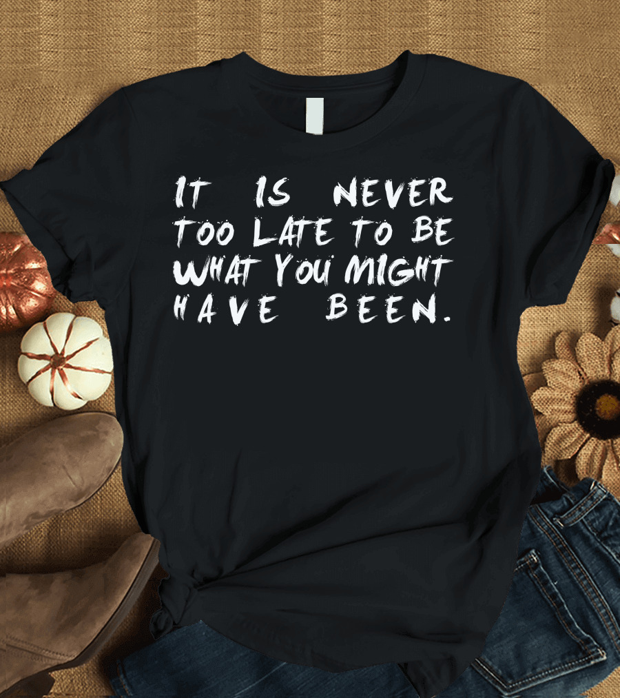 It Is Never Too Late to Be What You Might Have Been Text Motivation T-Shirt