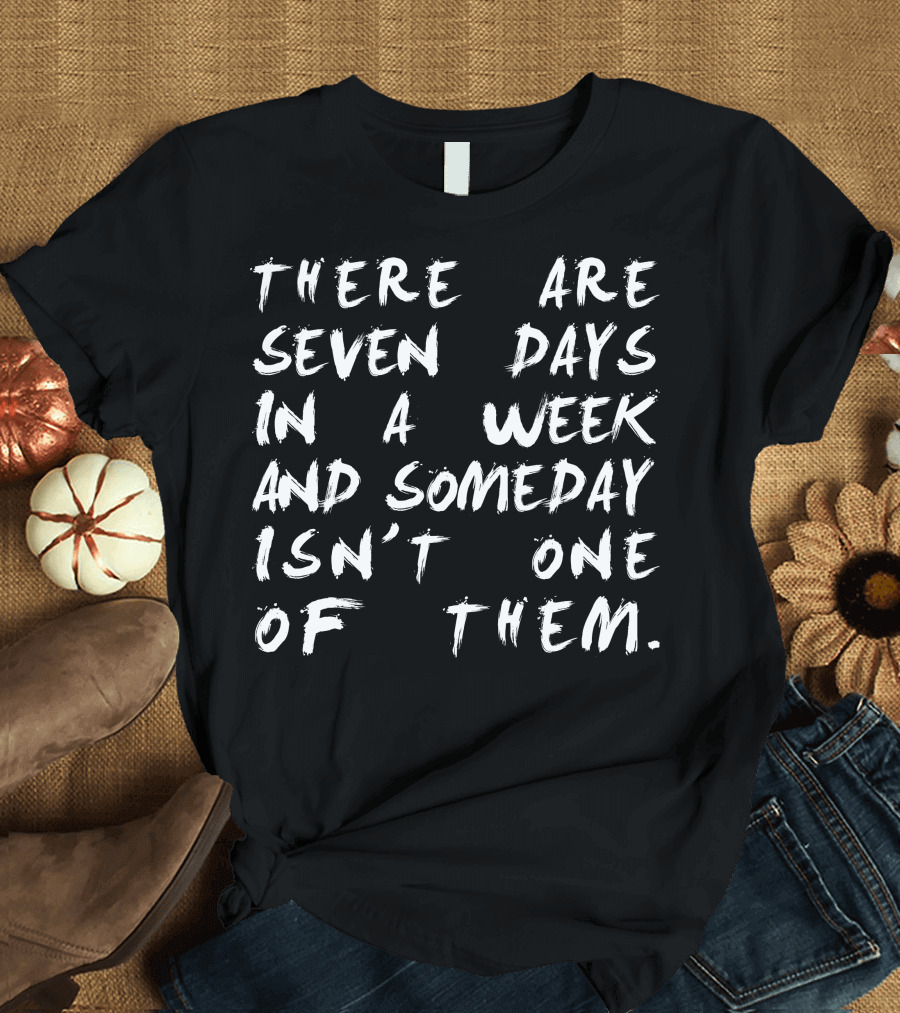 THERE ARE SEVEN DAYS IN A WEEK AND SOMEDAY ISN'T ONE OF THEM T-Shirt