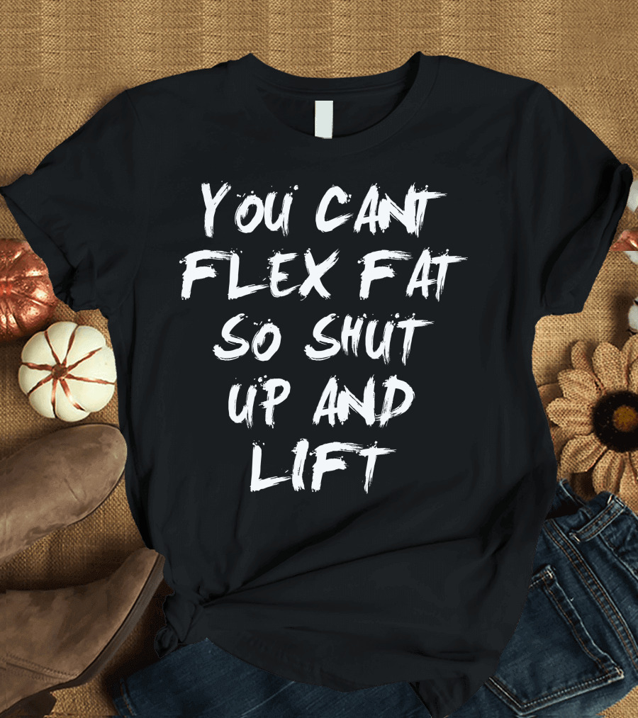 You Cant Flex Fat So Shut Up and Lift Motivational Workout T-Shirt