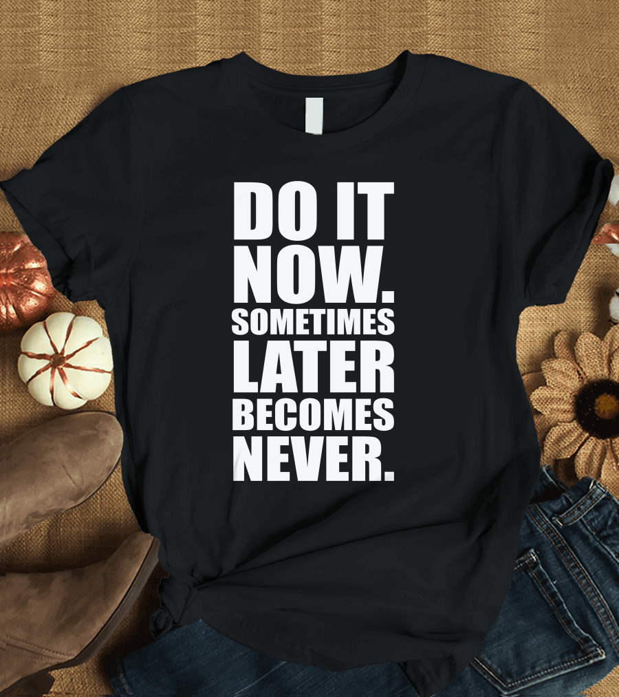 Do It Now Sometimes Later Becomes Never Motivational T-Shirt