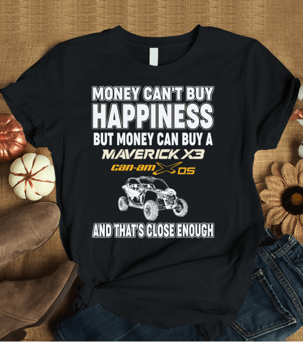 T-Shirt: Money Can't Buy Happiness But Money Can Buy a Maverick X3 Can-Am X DS and That's Close Enough T-Shirt Money Can't Buy Happiness But Money Can Buy a Maverick X3 Can-Am X DS and That's Close Enough T-Shirt
