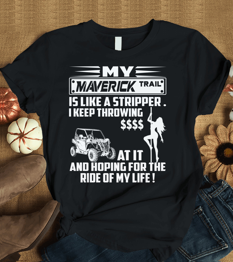 MY MAVERICK TRAIL IS LIKE A STRIPPER I KEEP THROWING MONEY AT IT AND HOPING FOR THE RIDE OF MY LIFE T-Shirt