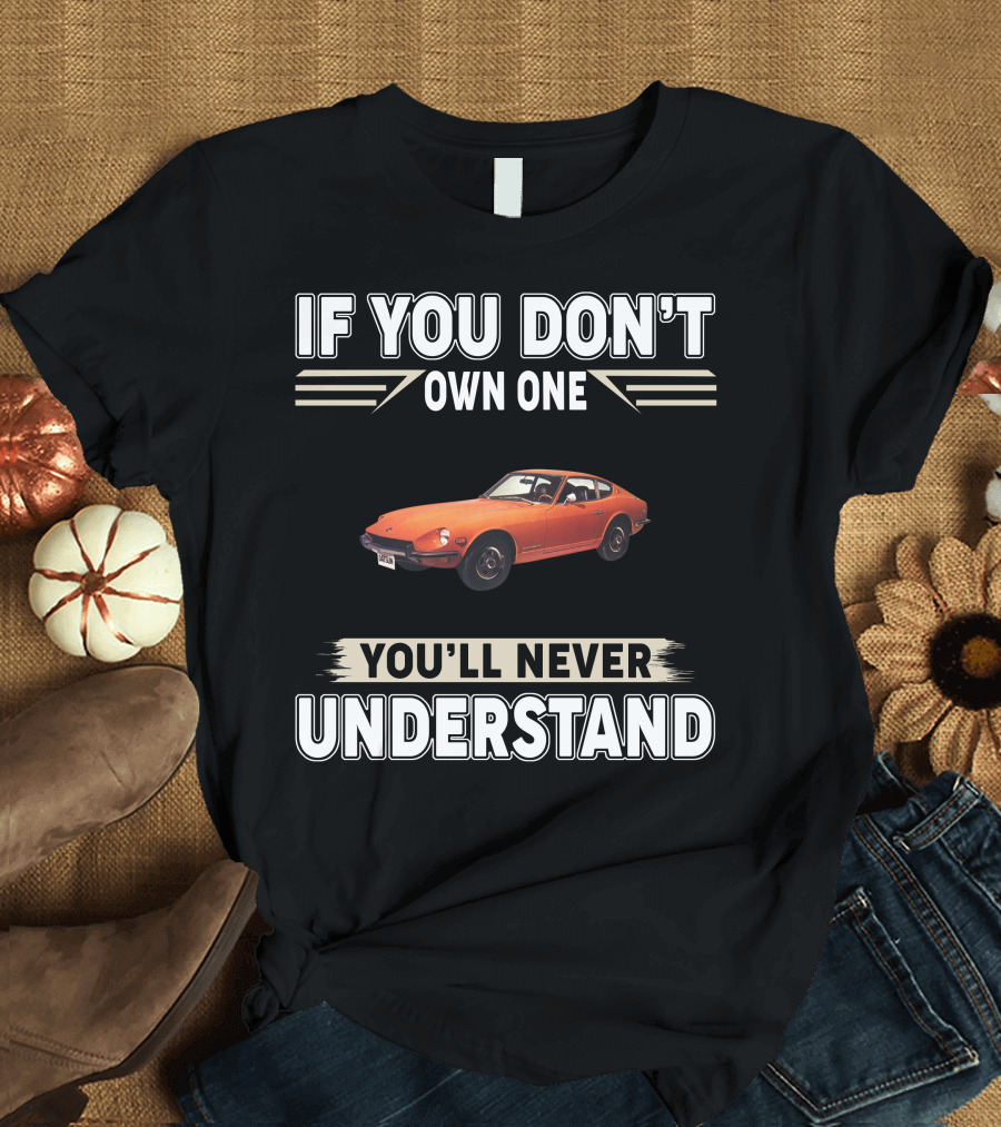 IF YOU DON'T OWN ONE 1971 Datsun 240Z YOU'LL NEVER UNDERSTAND T-Shirt
