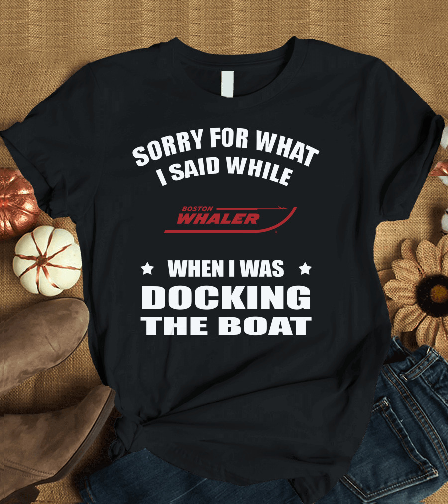 Sorry For What I Said While Docking The Boat Boston Whaler T-Shirt