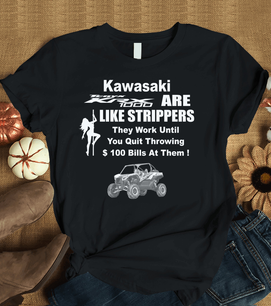 Kawasaki KRX 1000 Are Like Strippers They Work Until You Quit Throwing $100 Bills At Them T-Shirt