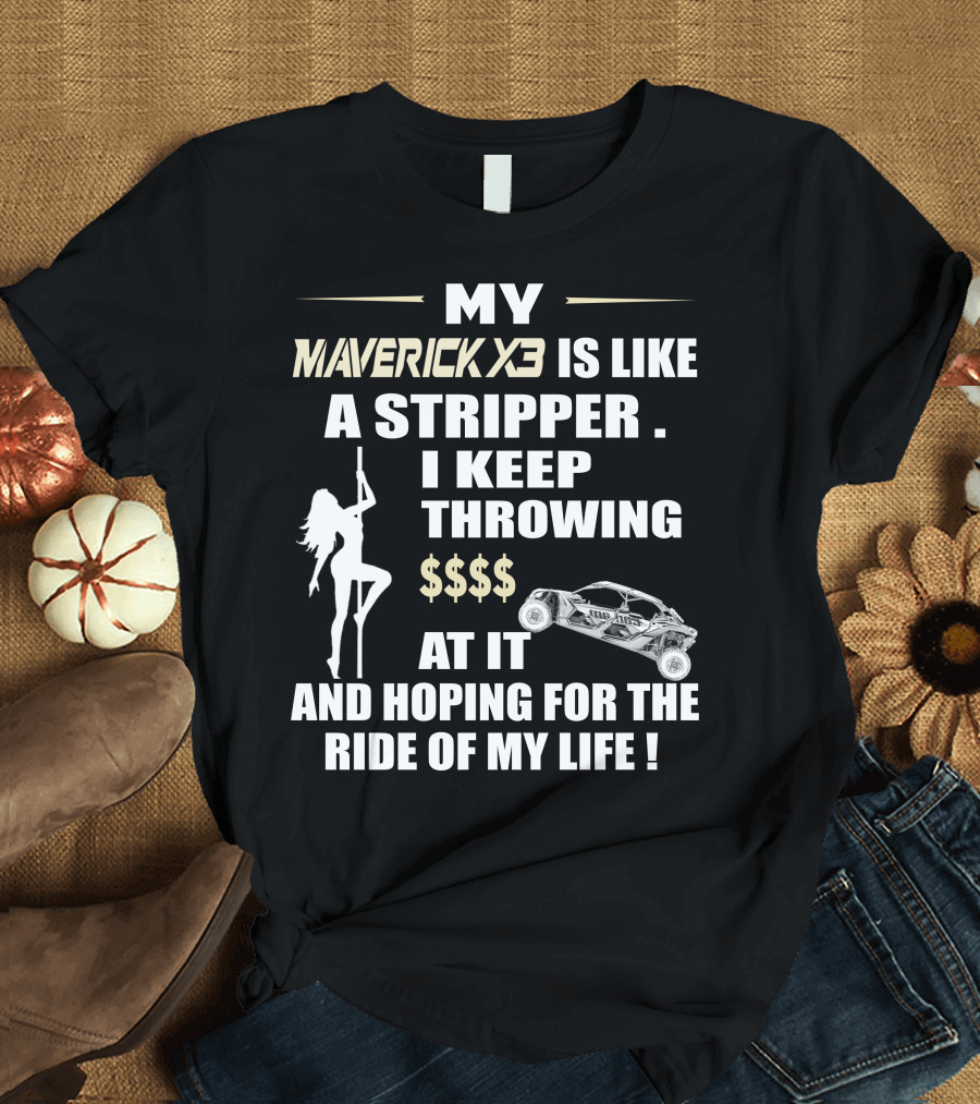 My Maverick X3 Is Like A Stripper I Keep Throwing Money At It And Hoping For The Ride Of My Life T-Shirt
