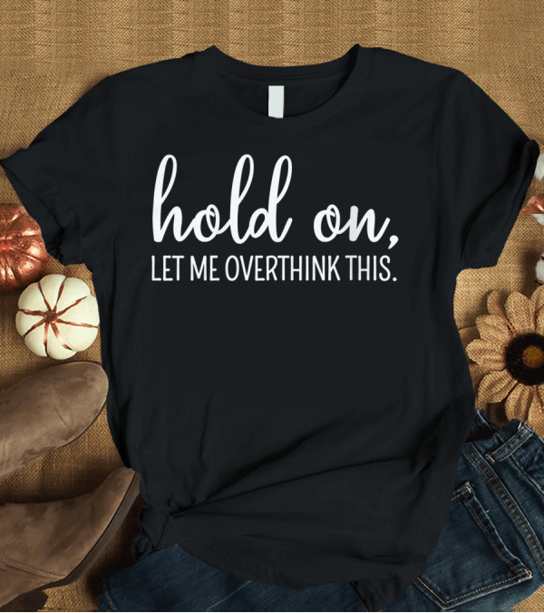 T-Shirt: Hold On Let Me Overthink This Sarcastic Humorous Phrase T-Shirt Hold On Let Me Overthink This Sarcastic Humorous Phrase T-Shirt