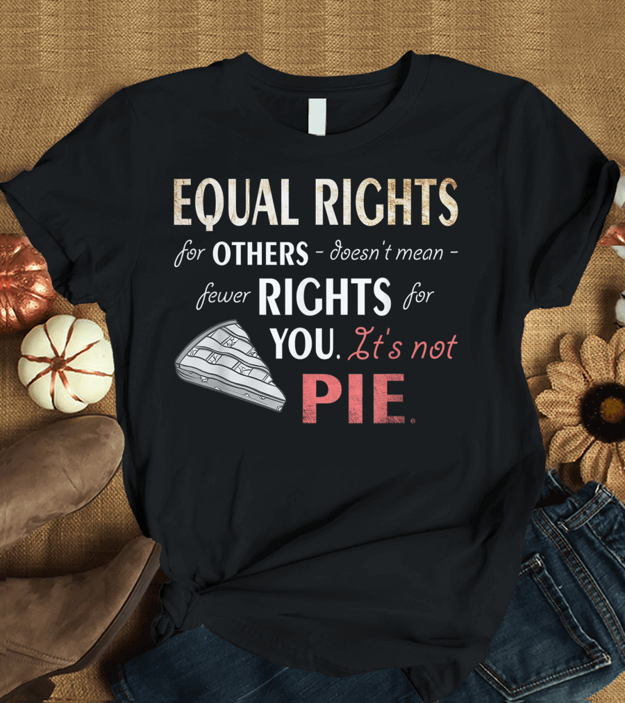 Equal Rights for Others Doesn't Mean Fewer Rights for You It's Not Pie Equality Feminism T-Shirt