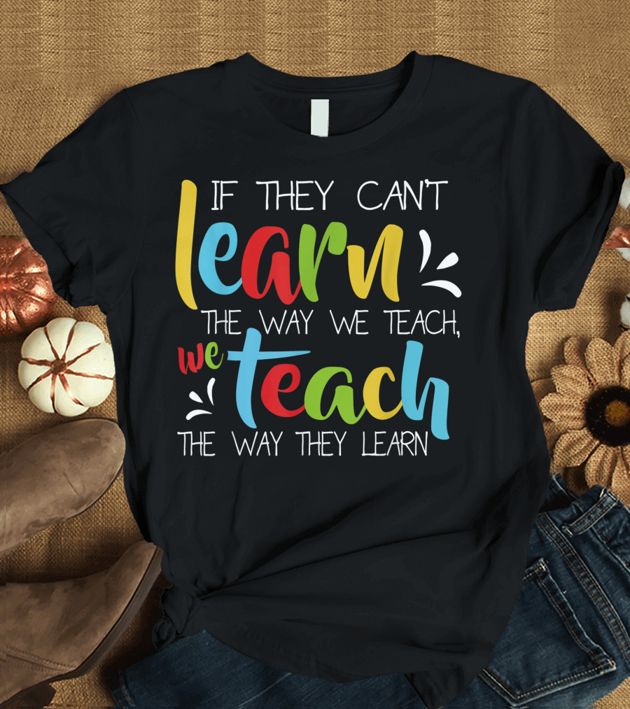 If They Can't Learn The Way We Teach We Teach The Way They Learn Special Educator T-Shirt
