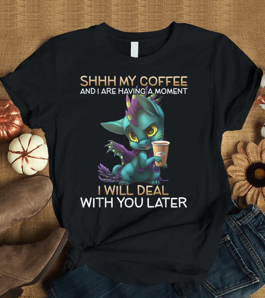 SHHH My Coffee and I Are Having a Moment Dragon I Will Deal With You Later T-Shirt
