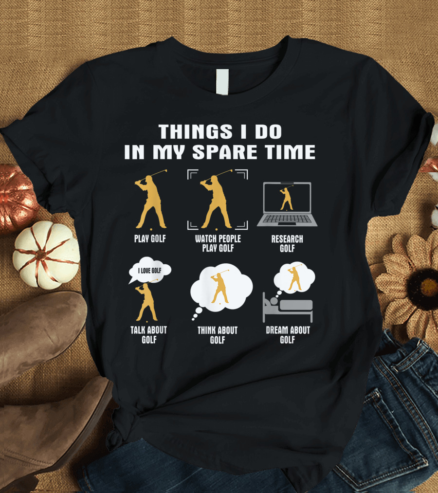 Things I Do In My Spare Time Play Golf Watch People Play Golf Research Golf Talk About Golf Think About Golf Dream About Golf T-Shirt