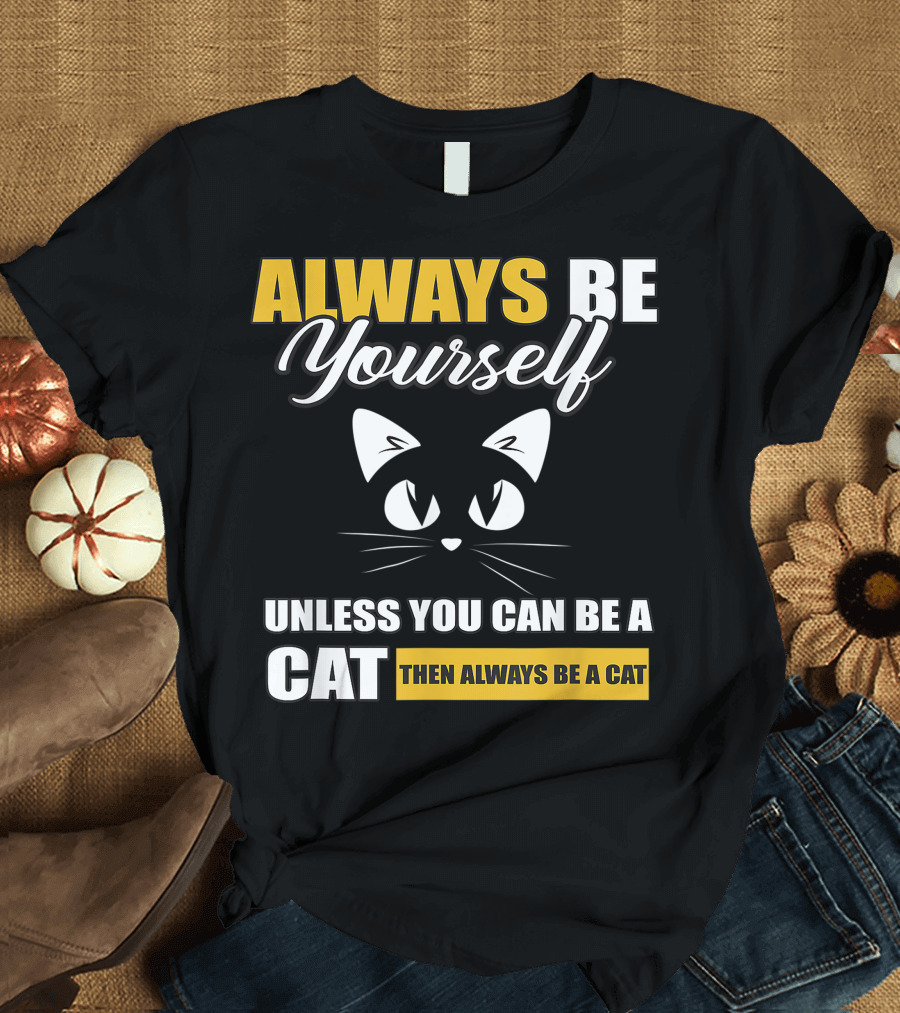 ALWAYS BE YOURSELF UNLESS YOU CAN BE A CAT THEN ALWAYS BE A CAT T-Shirt