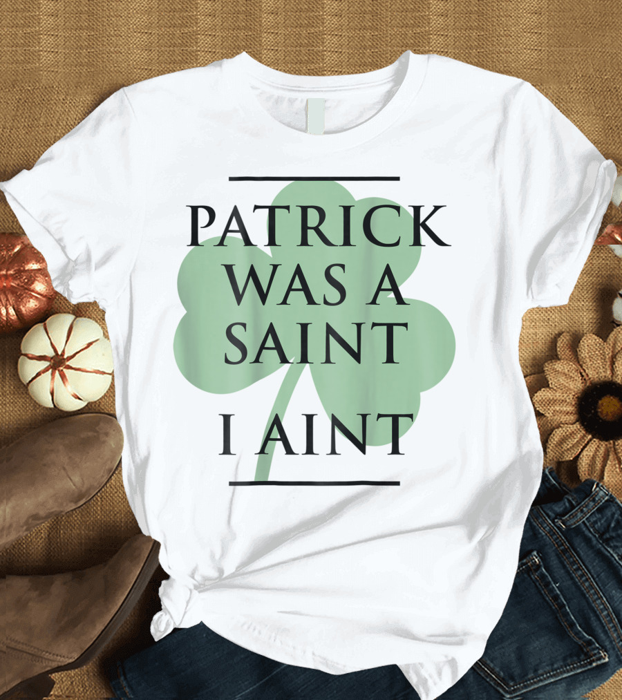 Patrick Was A Saint I Ain't Shamrock T-Shirt