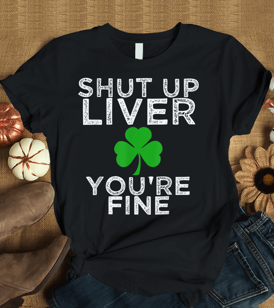 Funny St. Patrick's Day Drinking Shut Up Liver You're Fine Shamrock T-Shirt
