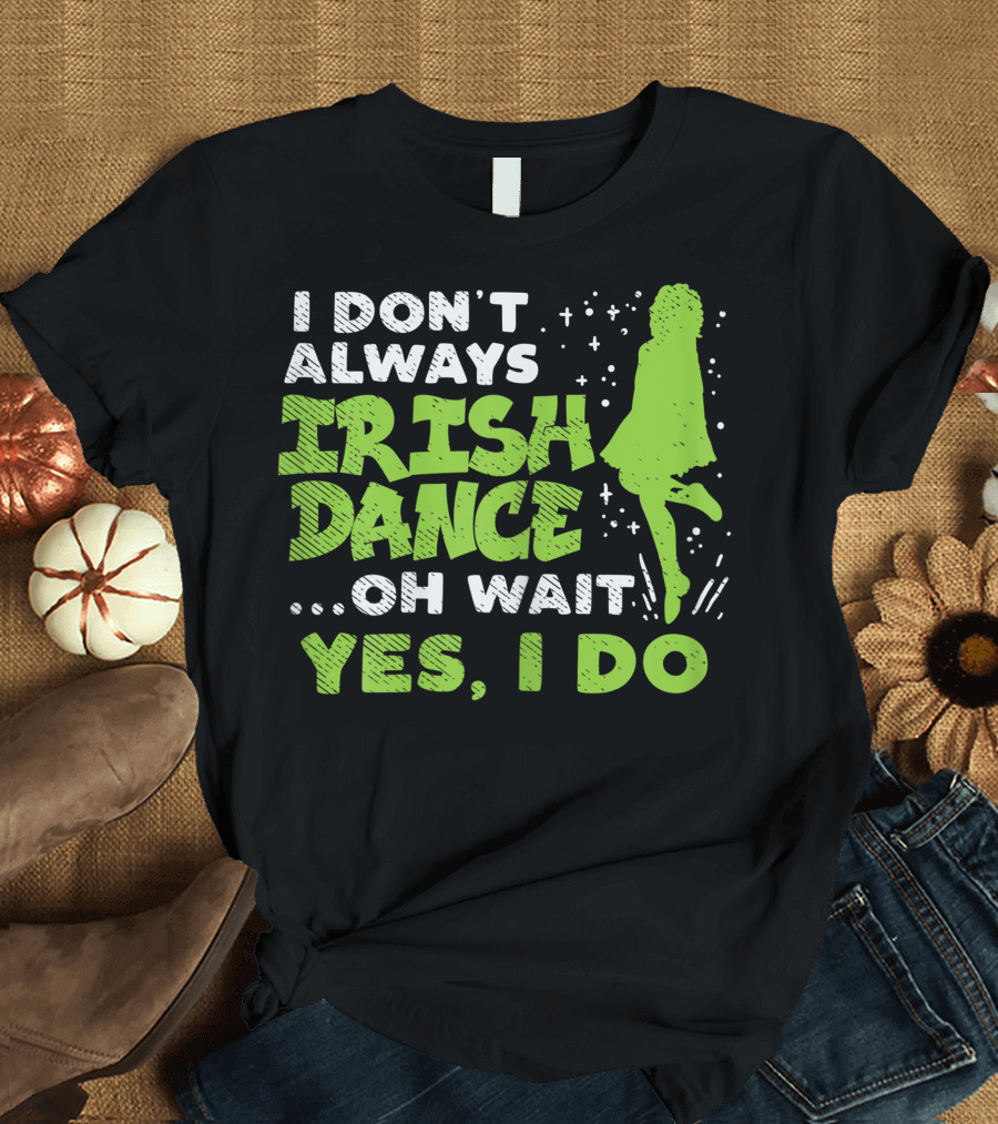 I Don't Always Irish Dance Oh Wait Yes I Do St Patrick's Day Dancer Girl T-Shirt