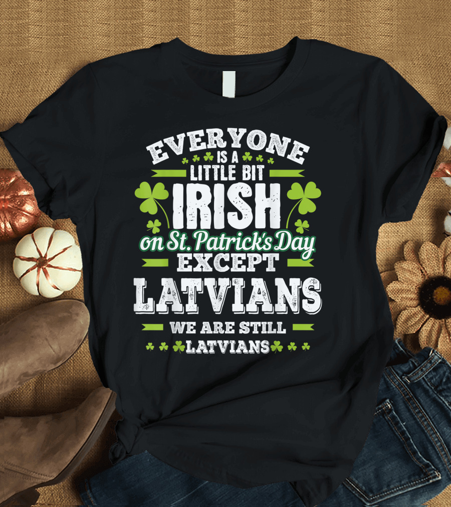 Everyone Is a Little Bit Irish on St. Patrick's Day Except Latvians We Are Still Latvians T-Shirt