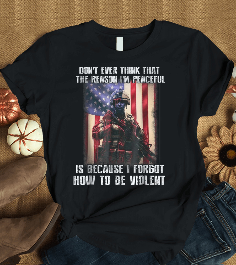 DON'T EVER THINK THAT THE REASON I'M PEACEFUL IS BECAUSE I FORGOT HOW TO BE VIOLENT T-Shirt