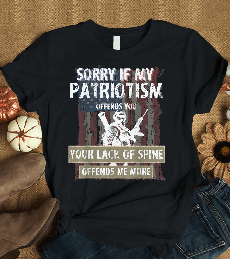 SORRY IF MY PATRIOTISM OFFENDS YOU YOUR LACK OF SPINE OFFENDS ME MORE T-Shirt