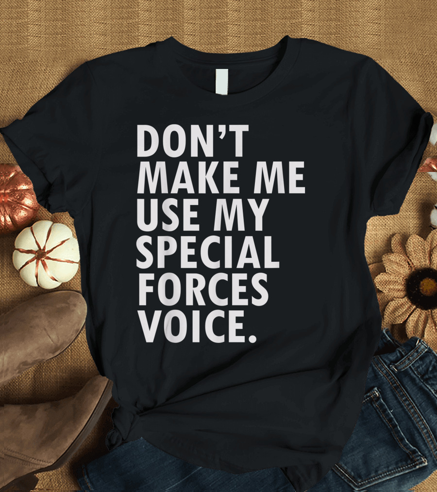 DON'T MAKE ME USE MY SPECIAL FORCES VOICE Funny Saying Military USA Veteran T-Shirt
