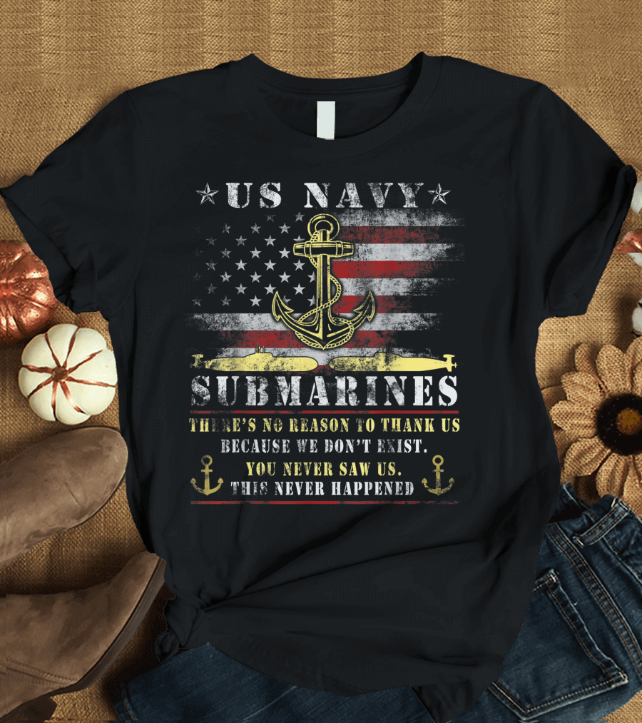 US Navy Submarines There's No Reason to Thank Us Because We Don't Exist You Never Saw Us This Never Happened T-Shirt