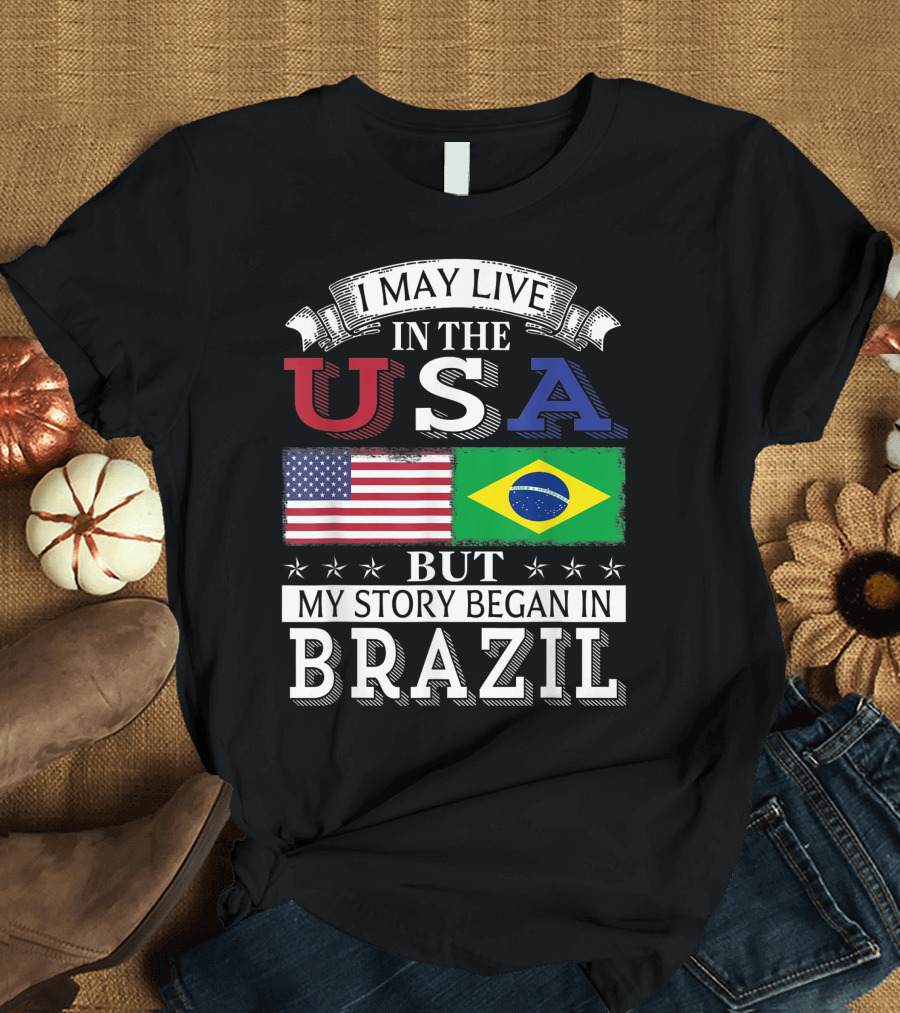 I May Live in the USA American Brazilian Flag My Story Began in Brazil T-Shirt