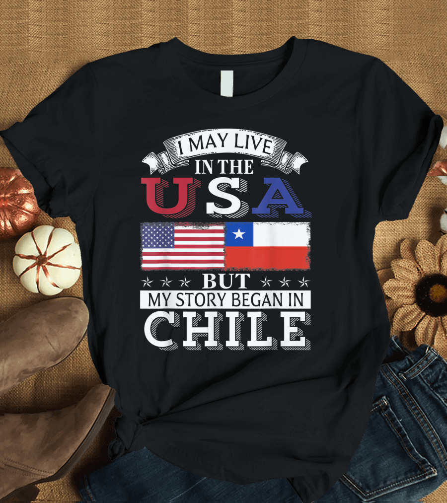 I May Live in the USA But My Story Began in Chile American Chilean Flag T-Shirt
