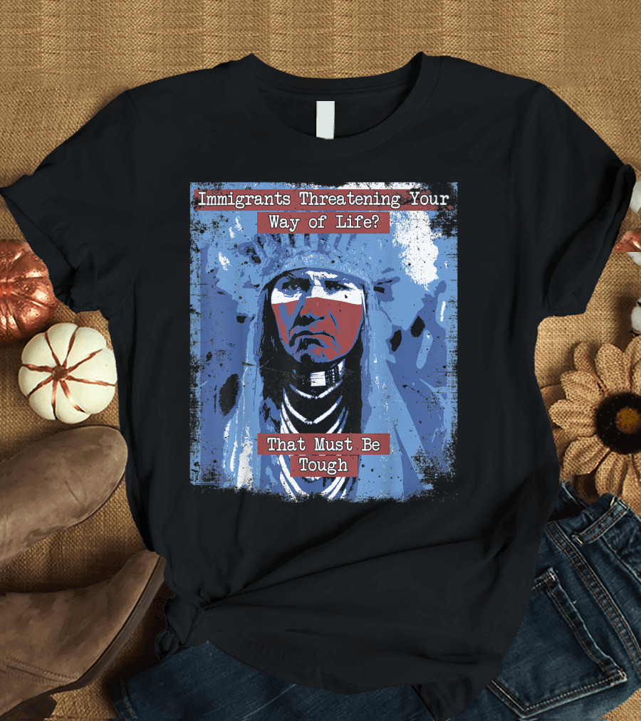 Immigrants Threatening Your Way of Life That Must Be Tough Native American Chief T-Shirt