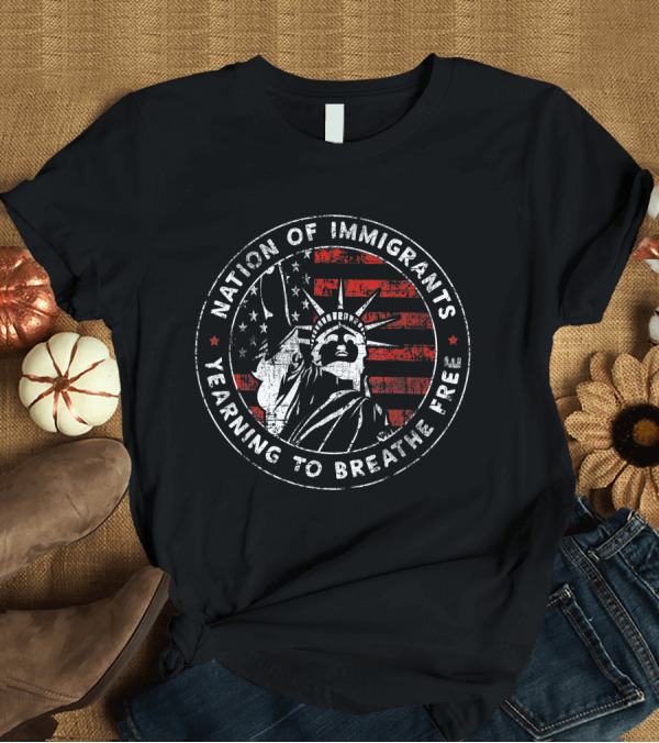 T-Shirt: Nation of Immigrants Yearning to Breathe Free Statue of Liberty American Flag T-Shirt Nation of Immigrants Yearning to Breathe Free Statue of Liberty American Flag T-Shirt