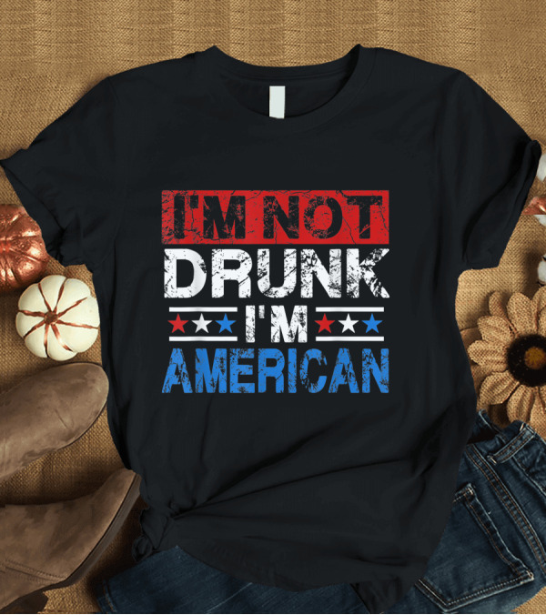 T-Shirt: I'm Not Drunk I'm American Funny 4th of July T-Shirt I'm Not Drunk I'm American Funny 4th of July T-Shirt
