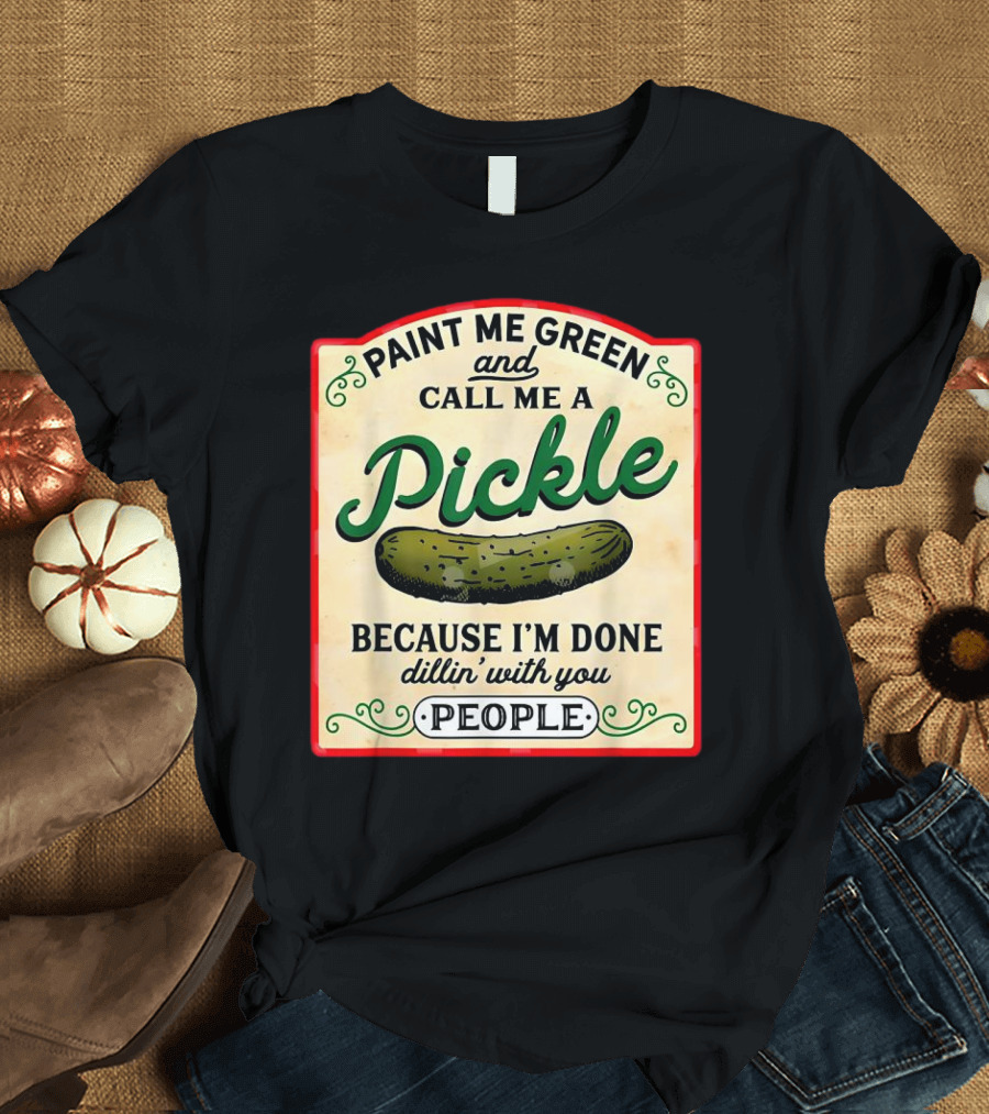 Paint Me Green And Call Me A Pickle Because I'm Done Dill'in With You People T-Shirt