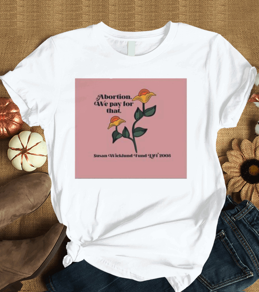 Abortion We Pay for That Susan Wicklund Fund Est 2008 T-Shirt