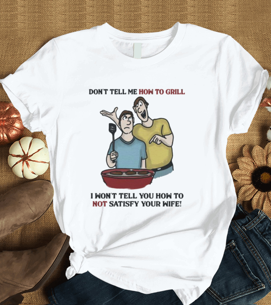 Don’t Tell Me How To Grill I Won’t Tell You How To Not Satisfy Your Wife BBQ Humor T-Shirt