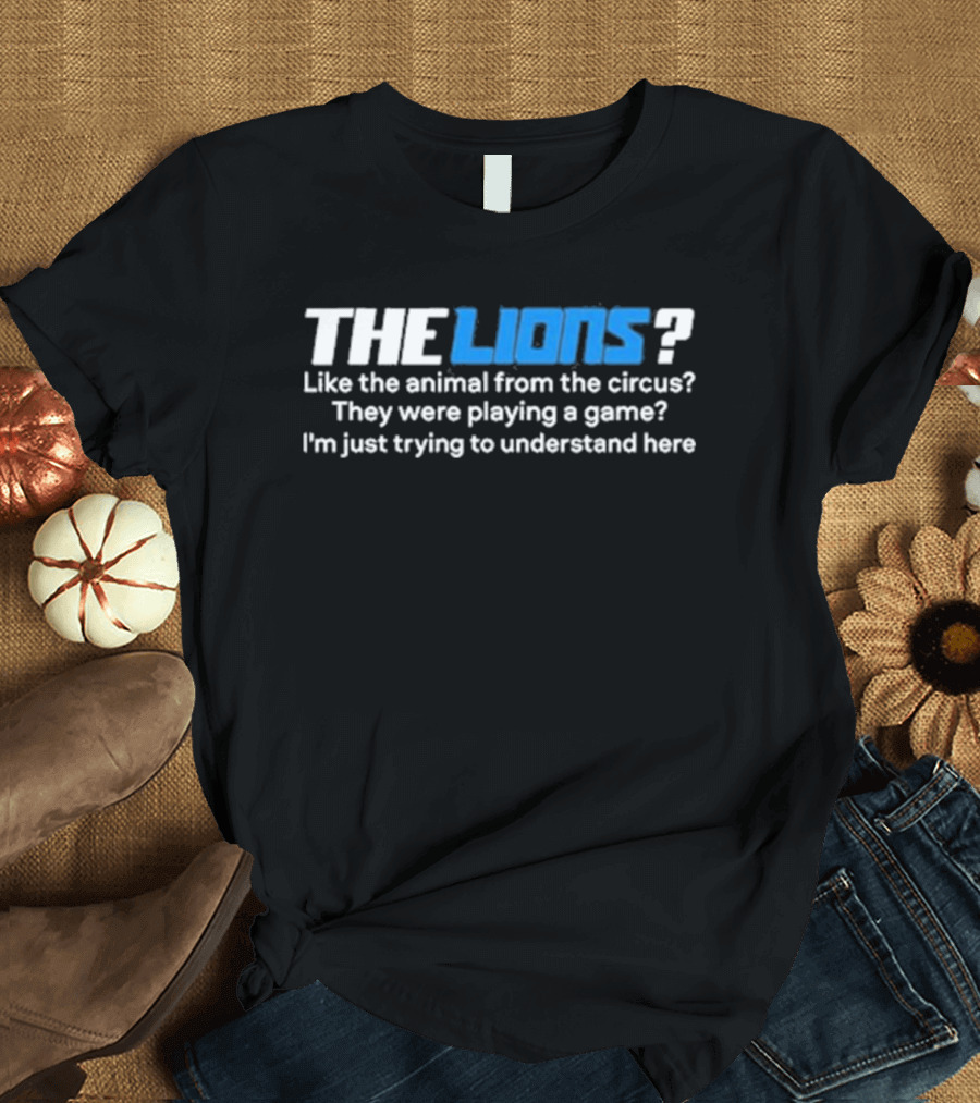 THE LIONS? Like The Animal From The Circus? They Were Playing A Game? I'm Just Trying To Understand Here T-Shirt