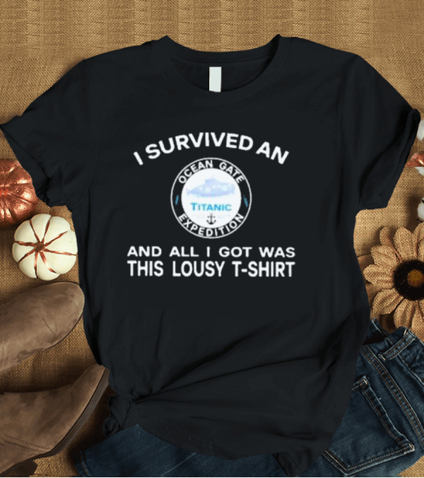 T-Shirt: I Survived an Ocean Gate Titanic Expedition and All I Got Was This Lousy T-Shirt I Survived an Ocean Gate Titanic Expedition and All I Got Was This Lousy T-Shirt