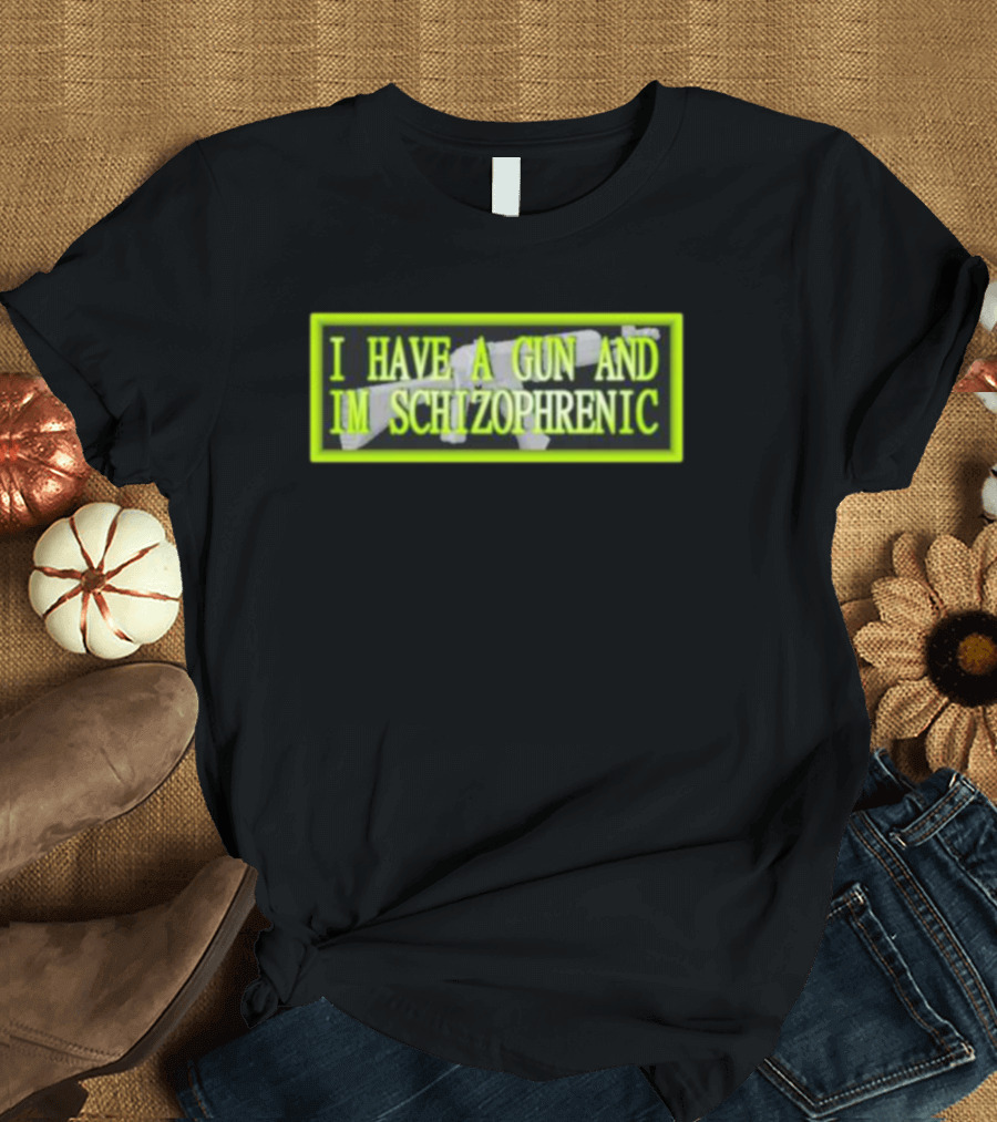 I HAVE A GUN AND IM SCHIZOPHRENIC T-Shirt