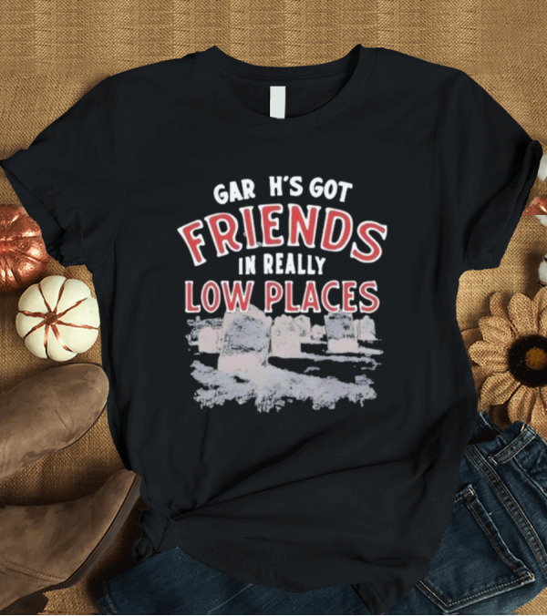 T-Shirt: Gar H's Got Friends In Really Low Places Ymh Studios T-Shirt Gar H's Got Friends In Really Low Places Ymh Studios T-Shirt
